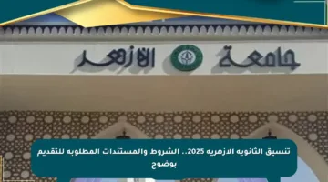 تنسيق الثانوية الأزهرية 2025.. الشروط والمستندات المطلوبة للتقديم بوضوح
